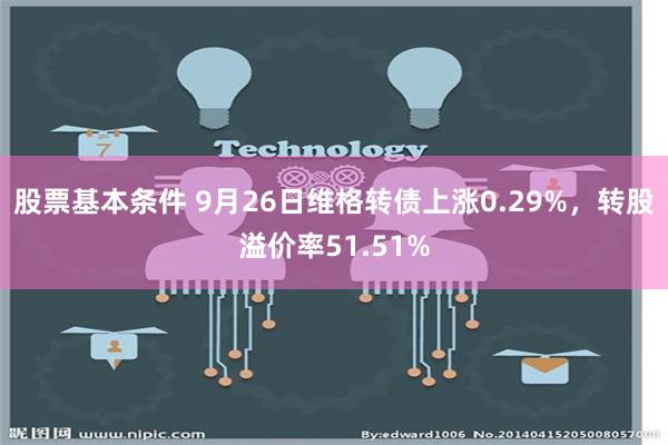 股票基本条件 9月26日维格转债上涨0.29%，转股溢价率51.51%