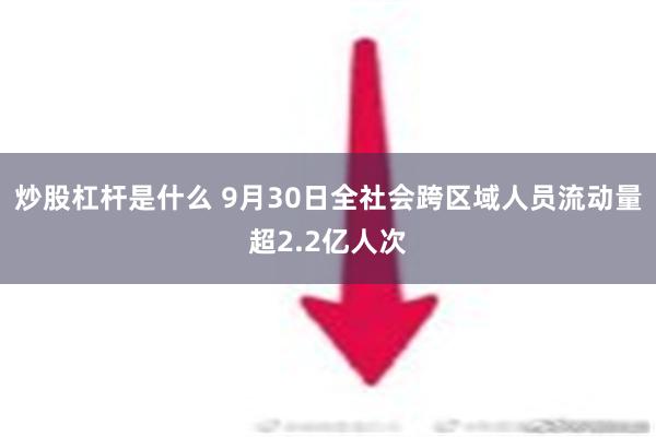 炒股杠杆是什么 9月30日全社会跨区域人员流动量超2.2亿人次