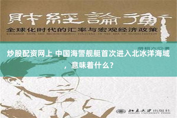 炒股配资网上 中国海警舰艇首次进入北冰洋海域，意味着什么？