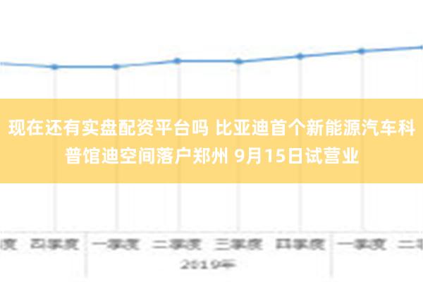 现在还有实盘配资平台吗 比亚迪首个新能源汽车科普馆迪空间落户郑州 9月15日试营业