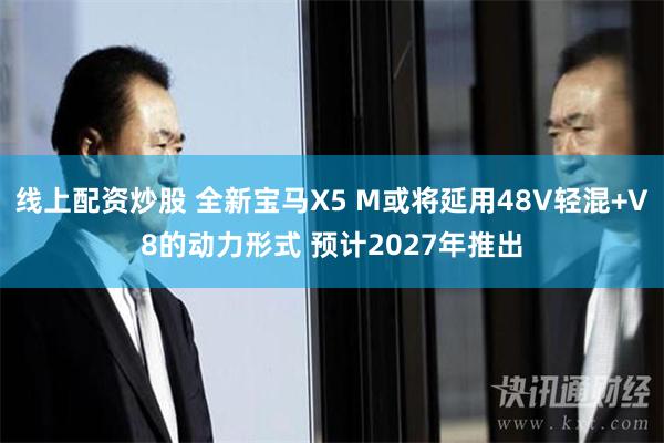 线上配资炒股 全新宝马X5 M或将延用48V轻混+V8的动力形式 预计2027年推出