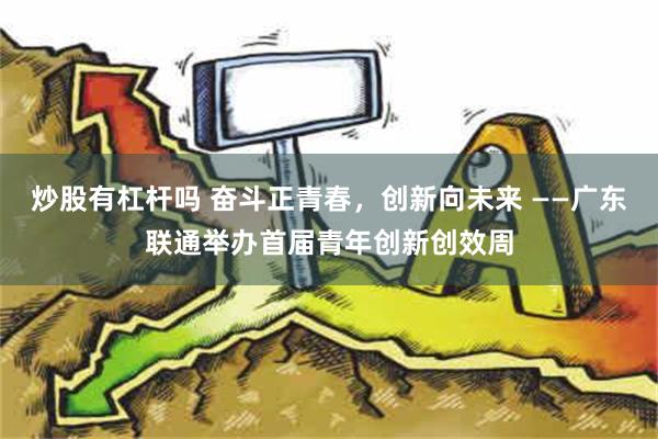 炒股有杠杆吗 奋斗正青春，创新向未来 ——广东联通举办首届青年创新创效周