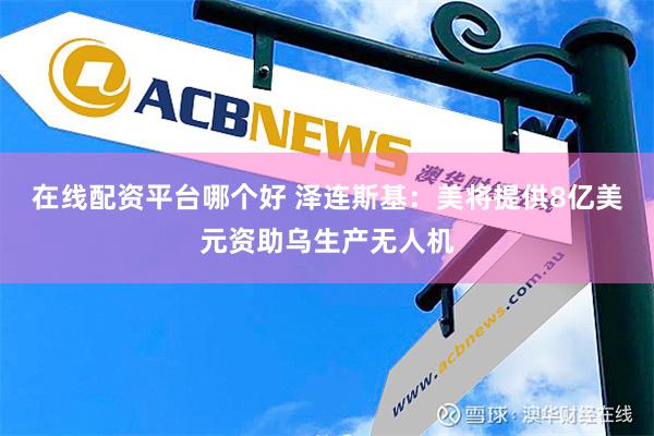 在线配资平台哪个好 泽连斯基：美将提供8亿美元资助乌生产无人机