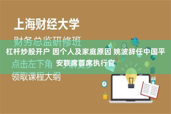 杠杆炒股开户 因个人及家庭原因 姚波辞任中国平安联席首席执行官