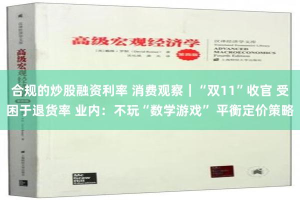 合规的炒股融资利率 消费观察｜“双11”收官 受困于退货率 业内：不玩“数学游戏” 平衡定价策略