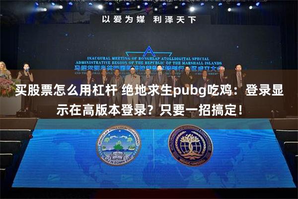 买股票怎么用杠杆 绝地求生pubg吃鸡：登录显示在高版本登录？只要一招搞定！