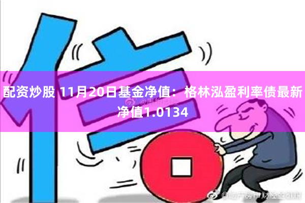 配资炒股 11月20日基金净值：格林泓盈利率债最新净值1.0134