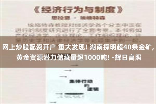 网上炒股配资开户 重大发现! 湖南探明超40条金矿, 黄金资源潜力储藏量超1000吨! -辉日高照