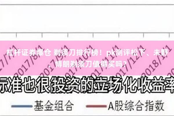 杠杆证券爆仓 剃须刀排行榜！pk测评松下、未野、博朗剃须刀值得买吗？