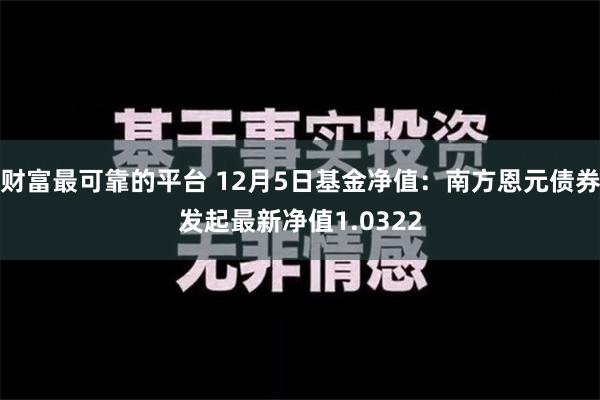 财富最可靠的平台 12月5日基金净值：南方恩元债券发起最新净值1.0322