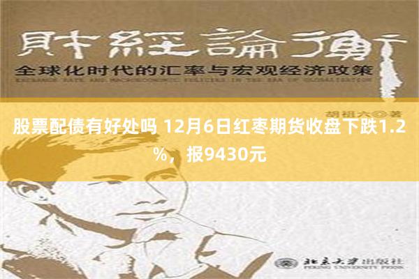 股票配债有好处吗 12月6日红枣期货收盘下跌1.2%，报9430元