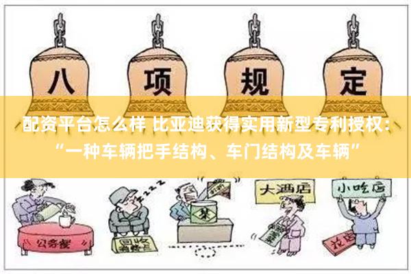 配资平台怎么样 比亚迪获得实用新型专利授权：“一种车辆把手结构、车门结构及车辆”