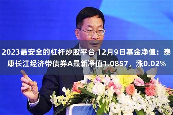 2023最安全的杠杆炒股平台 12月9日基金净值：泰康长江经济带债券A最新净值1.0857，涨0.02%