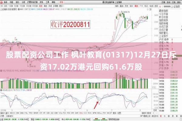 股票配资公司工作 枫叶教育(01317)12月27日斥资17.02万港元回购61.6万股