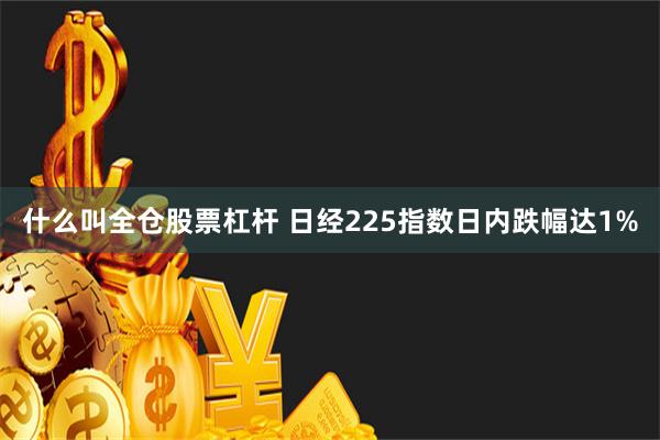 什么叫全仓股票杠杆 日经225指数日内跌幅达1%