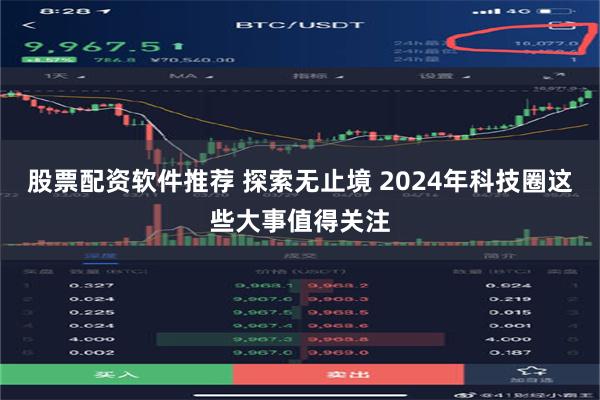 股票配资软件推荐 探索无止境 2024年科技圈这些大事值得关注