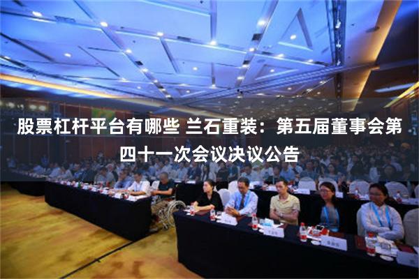 股票杠杆平台有哪些 兰石重装：第五届董事会第四十一次会议决议公告