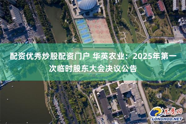 配资优秀炒股配资门户 华英农业：2025年第一次临时股东大会决议公告