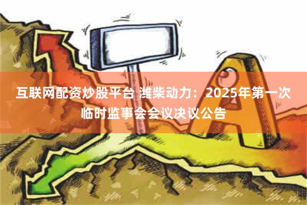 互联网配资炒股平台 潍柴动力：2025年第一次临时监事会会议决议公告