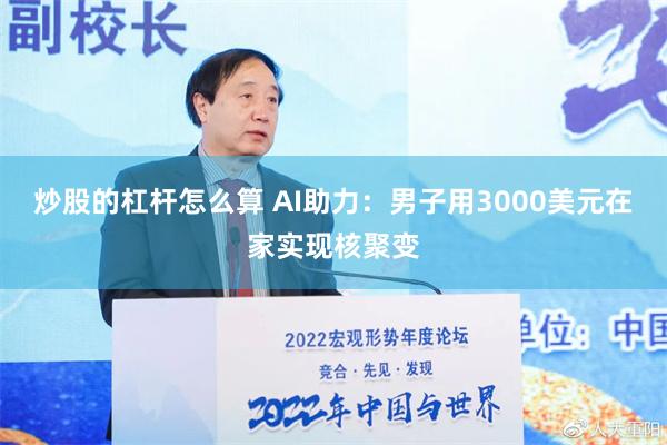 炒股的杠杆怎么算 AI助力：男子用3000美元在家实现核聚变