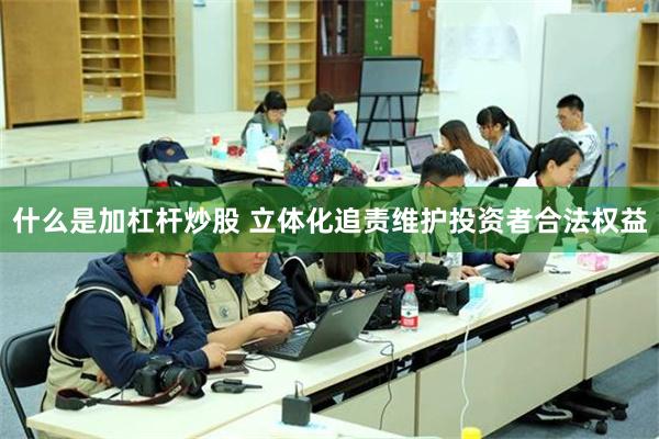 什么是加杠杆炒股 立体化追责维护投资者合法权益