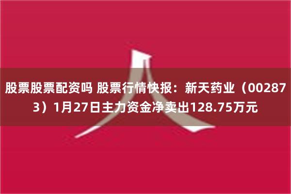 股票股票配资吗 股票行情快报：新天药业（002873）1月27日主力资金净卖出128.75万元