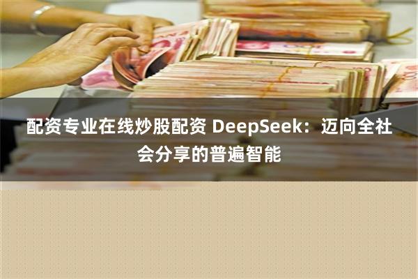 配资专业在线炒股配资 DeepSeek：迈向全社会分享的普遍智能