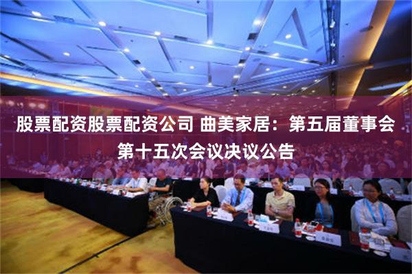 股票配资股票配资公司 曲美家居：第五届董事会第十五次会议决议公告