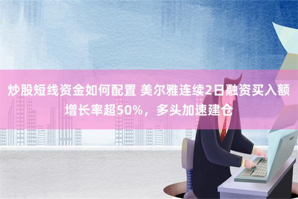 炒股短线资金如何配置 美尔雅连续2日融资买入额增长率超50%，多头加速建仓