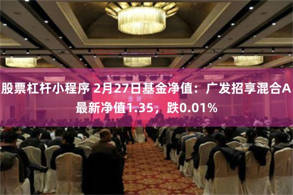 股票杠杆小程序 2月27日基金净值：广发招享混合A最新净值1.35，跌0.01%