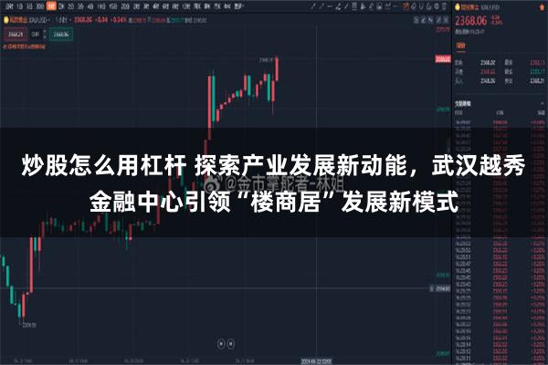 炒股怎么用杠杆 探索产业发展新动能，武汉越秀金融中心引领“楼商居”发展新模式