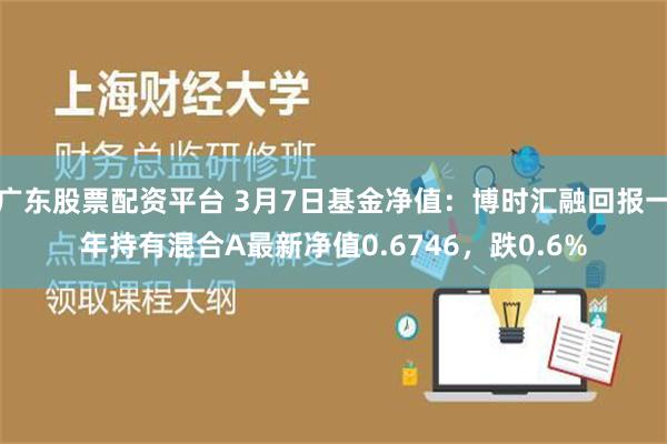 广东股票配资平台 3月7日基金净值：博时汇融回报一年持有混合A最新净值0.6746，跌0.6%