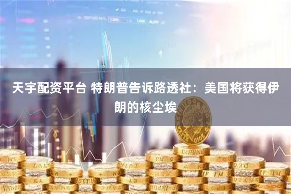 天宇配资平台 特朗普告诉路透社：美国将获得伊朗的核尘埃
