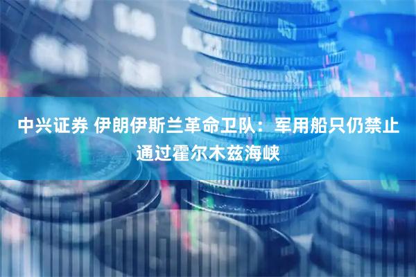 中兴证券 伊朗伊斯兰革命卫队：军用船只仍禁止通过霍尔木兹海峡