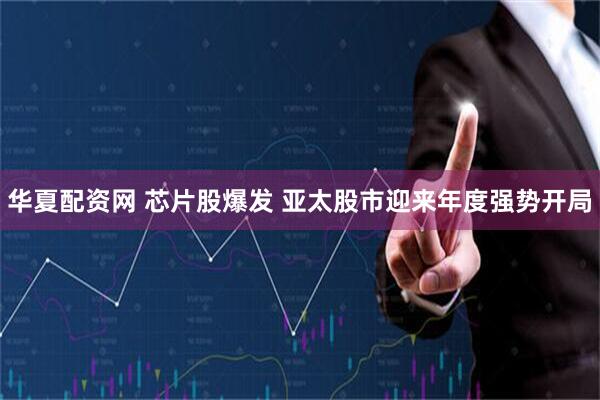 华夏配资网 芯片股爆发 亚太股市迎来年度强势开局
