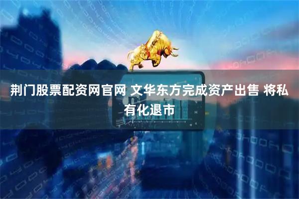 荆门股票配资网官网 文华东方完成资产出售 将私有化退市