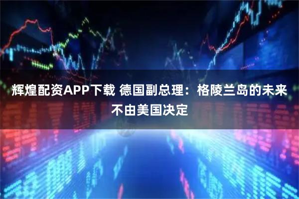 辉煌配资APP下载 德国副总理：格陵兰岛的未来不由美国决定