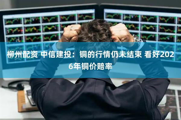 柳州配资 中信建投：铜的行情仍未结束 看好2026年铜价赔率