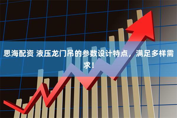思海配资 液压龙门吊的参数设计特点，满足多样需求！