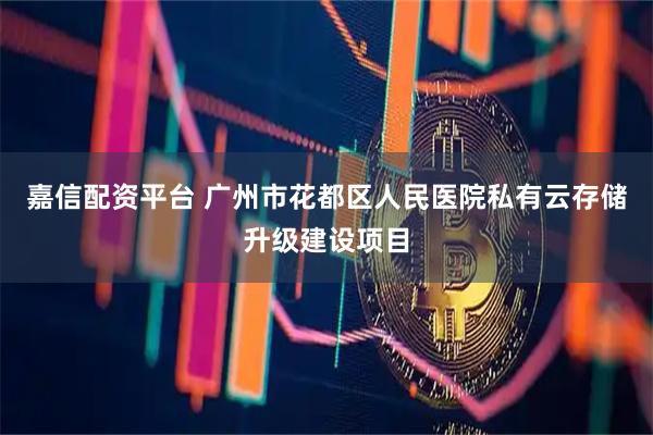 嘉信配资平台 广州市花都区人民医院私有云存储升级建设项目