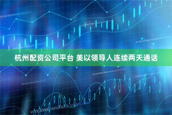 杭州配资公司平台 美以领导人连续两天通话