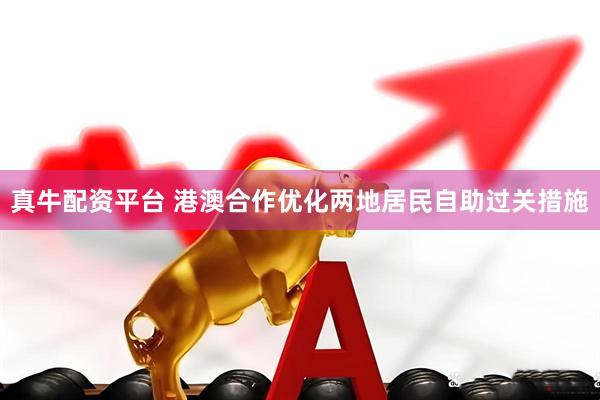 真牛配资平台 港澳合作优化两地居民自助过关措施