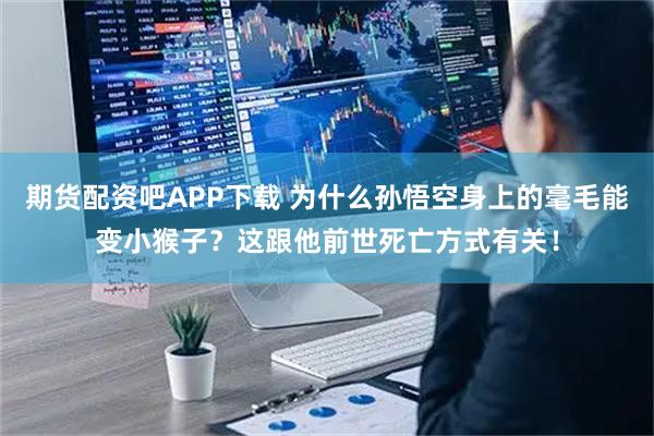 期货配资吧APP下载 为什么孙悟空身上的毫毛能变小猴子？这跟他前世死亡方式有关！