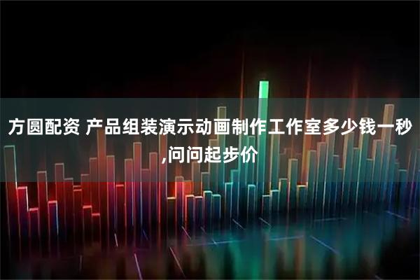 方圆配资 产品组装演示动画制作工作室多少钱一秒,问问起步价