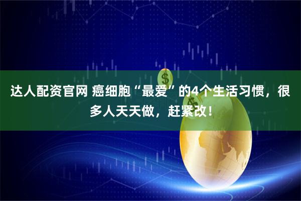 达人配资官网 癌细胞“最爱”的4个生活习惯，很多人天天做，赶紧改！