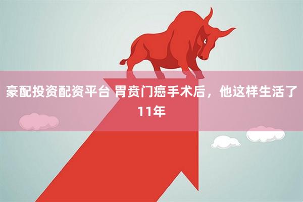 豪配投资配资平台 胃贲门癌手术后，他这样生活了11年