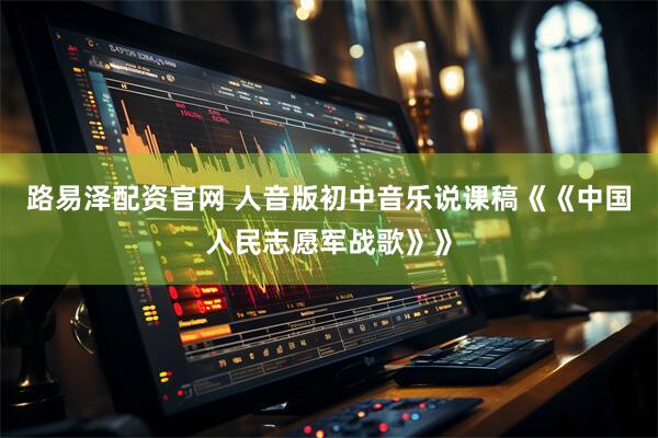 路易泽配资官网 人音版初中音乐说课稿《《中国人民志愿军战歌》》