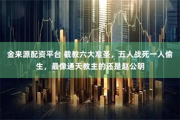 金来源配资平台 截教六大准圣，五人战死一人偷生，最像通天教主的还是赵公明