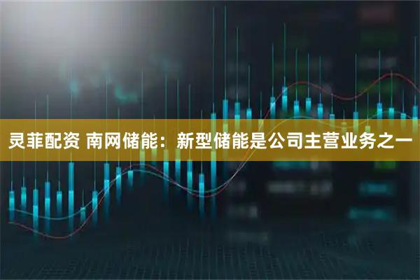 灵菲配资 南网储能：新型储能是公司主营业务之一