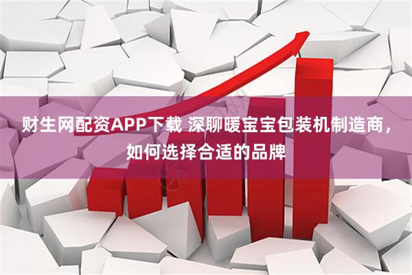 财生网配资APP下载 深聊暖宝宝包装机制造商，如何选择合适的品牌